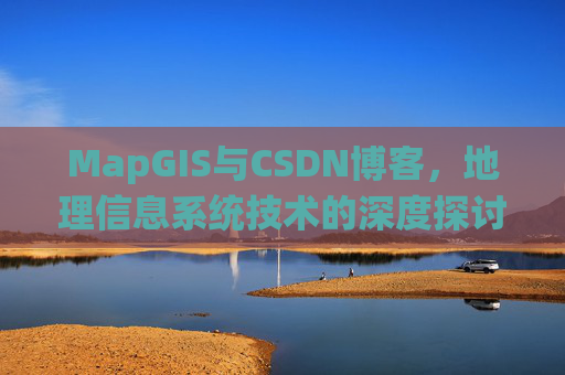 MapGIS与CSDN博客,地理信息系统技术的深度探讨